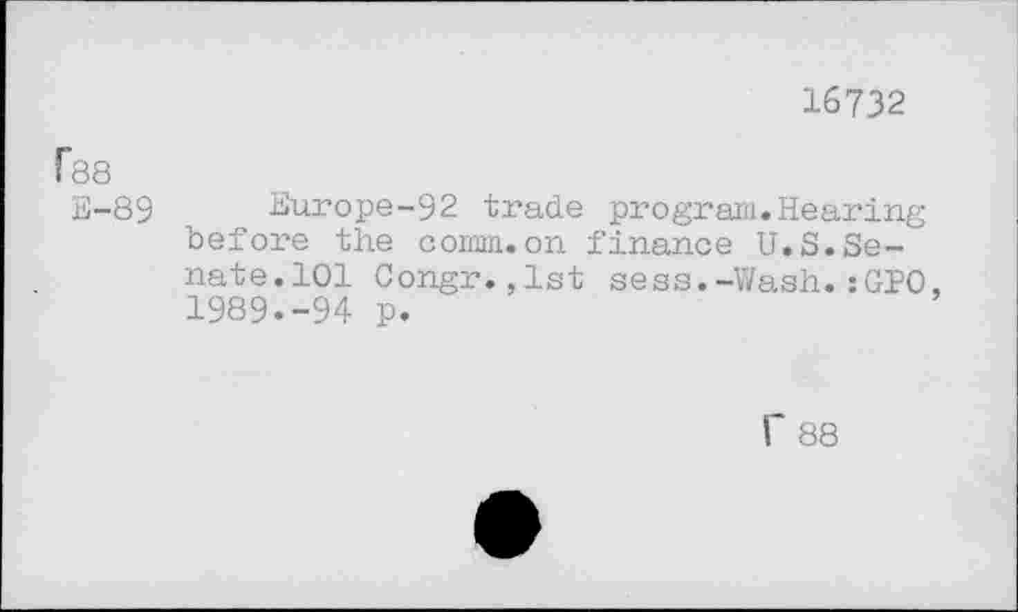 ﻿16732
f88
E-89 Europe-92 trade program.Hearing before the comm.on finance U.S.Senate. 101 Congr.,1st sess.-Wash.:GPO. 1989.-94 p.
f 88